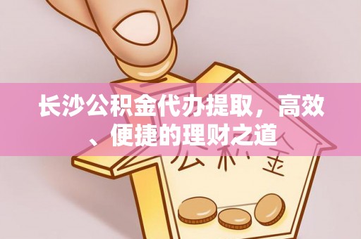 娄底长沙公积金代办提取，高效、便捷的理财之道