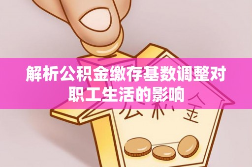 娄底解析公积金缴存基数调整对职工生活的影响