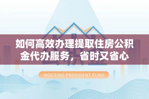 娄底如何高效办理提取住房公积金代办服务，省时又省心
