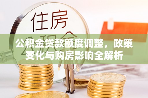 娄底公积金贷款额度调整，政策变化与购房影响全解析