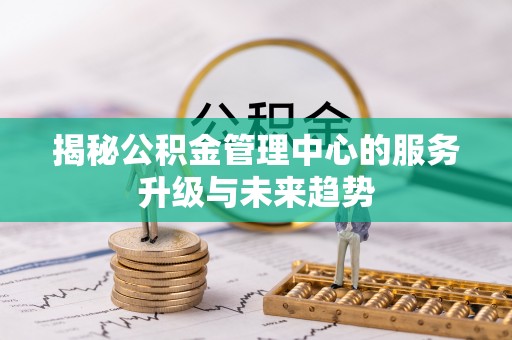 娄底揭秘公积金管理中心的服务升级与未来趋势