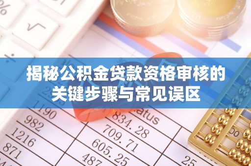 娄底揭秘公积金贷款资格审核的关键步骤与常见误区