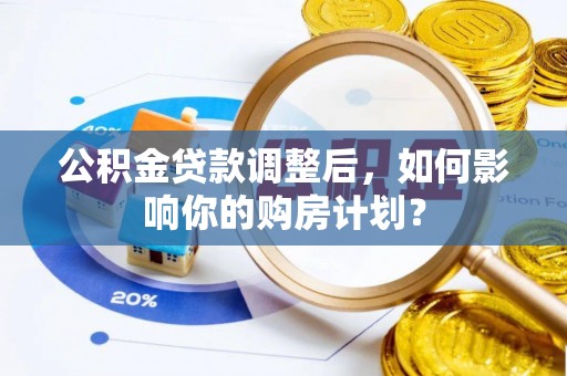 娄底公积金贷款调整后，如何影响你的购房计划？