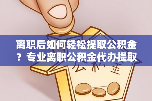 娄底离职后如何轻松提取公积金？专业离职公积金代办提取服务指南
