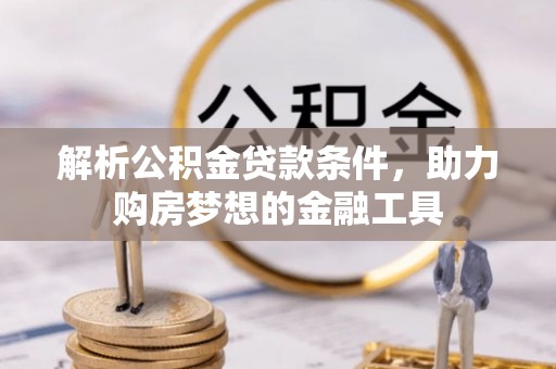 娄底解析公积金贷款条件，助力购房梦想的金融工具