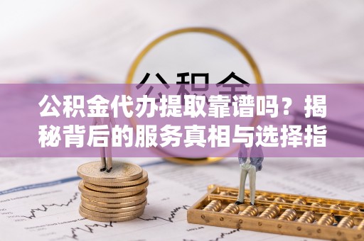 娄底公积金代办提取靠谱吗？揭秘背后的服务真相与选择指南