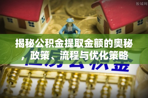 娄底揭秘公积金提取金额的奥秘，政策、流程与优化策略