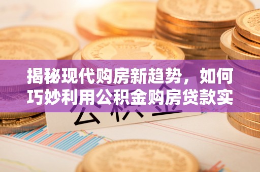 娄底揭秘现代购房新趋势，如何巧妙利用公积金购房贷款实现梦想家园