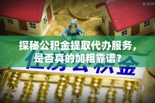 娄底探秘公积金提取代办服务，是否真的加粗靠谱？