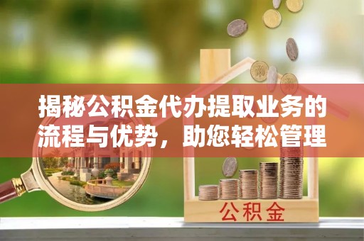 娄底揭秘公积金代办提取业务的流程与优势，助您轻松管理财务