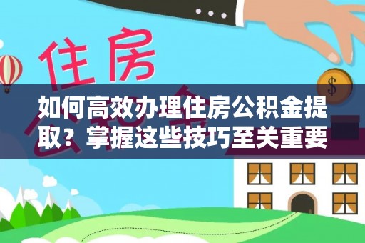 娄底如何高效办理住房公积金提取？掌握这些技巧至关重要