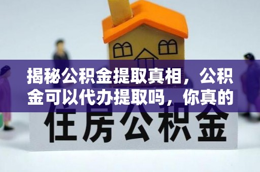 娄底揭秘公积金提取真相，公积金可以代办提取吗，你真的了解吗？