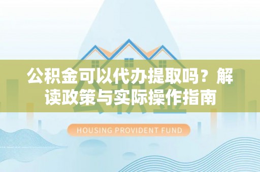 娄底公积金可以代办提取吗？解读政策与实际操作指南