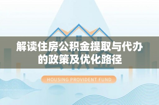 娄底解读住房公积金提取与代办的政策及优化路径