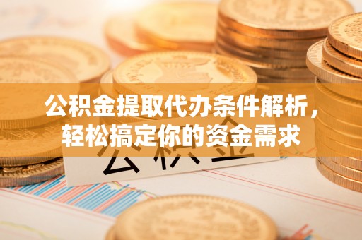 娄底公积金提取代办条件解析，轻松搞定你的资金需求