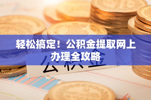 娄底轻松搞定！公积金提取网上办理全攻略