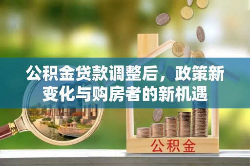 娄底公积金贷款调整后，政策新变化与购房者的新机遇