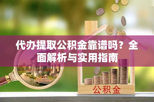 娄底代办提取公积金靠谱吗？全面解析与实用指南