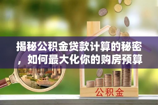 娄底揭秘公积金贷款计算的秘密，如何最大化你的购房预算