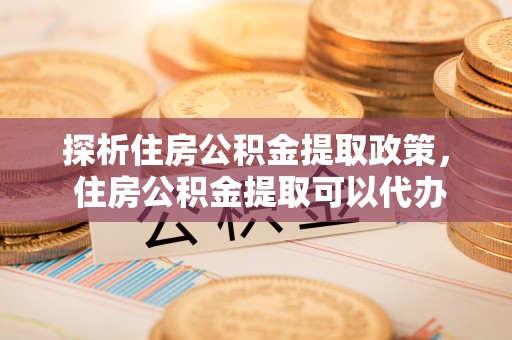 娄底探析住房公积金提取政策， 住房公积金提取可以代办吗 ？详解与流程