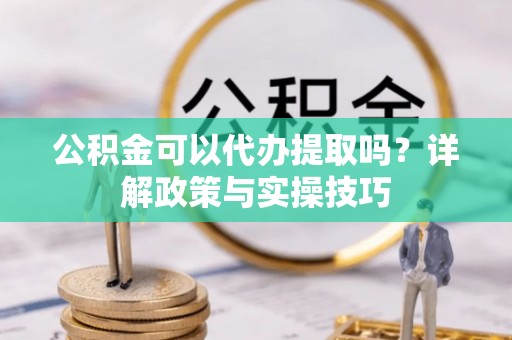 娄底公积金可以代办提取吗？详解政策与实操技巧