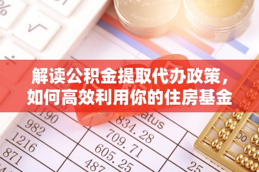 娄底解读公积金提取代办政策，如何高效利用你的住房基金