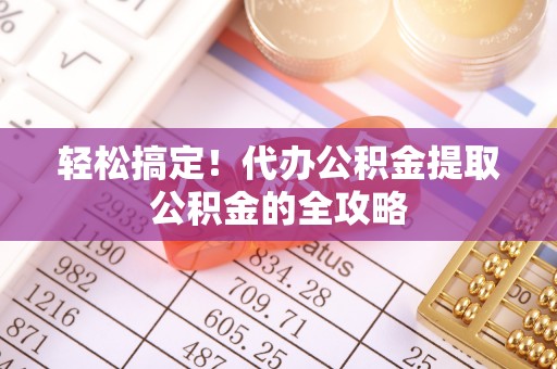 娄底轻松搞定！代办公积金提取公积金的全攻略