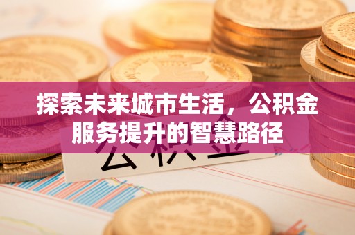 娄底探索未来城市生活，公积金服务提升的智慧路径