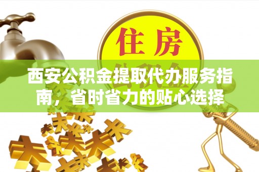 娄底西安公积金提取代办服务指南，省时省力的贴心选择