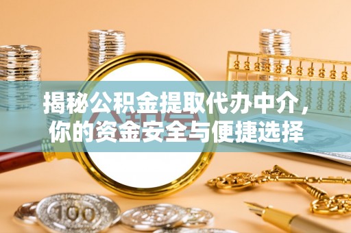 娄底揭秘公积金提取代办中介，你的资金安全与便捷选择