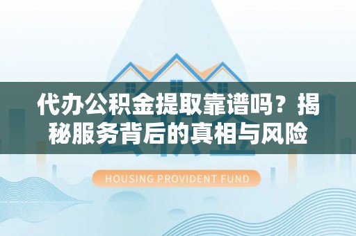 娄底代办公积金提取靠谱吗？揭秘服务背后的真相与风险