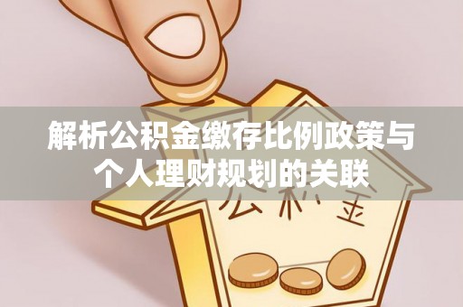 娄底解析公积金缴存比例政策与个人理财规划的关联