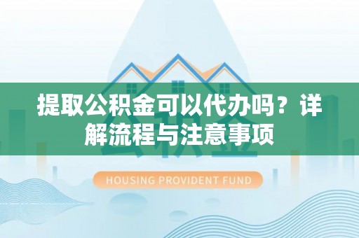 娄底提取公积金可以代办吗？详解流程与注意事项
