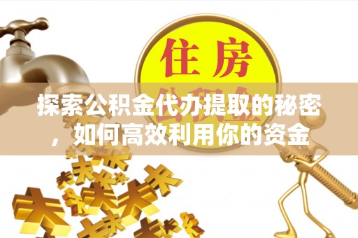 娄底探索公积金代办提取的秘密，如何高效利用你的资金