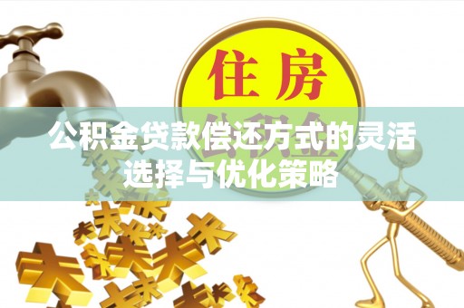 娄底公积金贷款偿还方式的灵活选择与优化策略