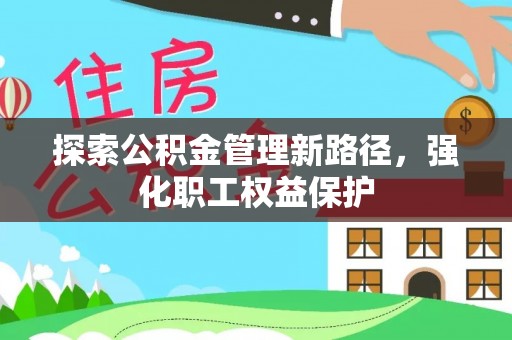 娄底探索公积金管理新路径，强化职工权益保护
