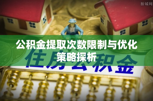 娄底公积金提取次数限制与优化策略探析