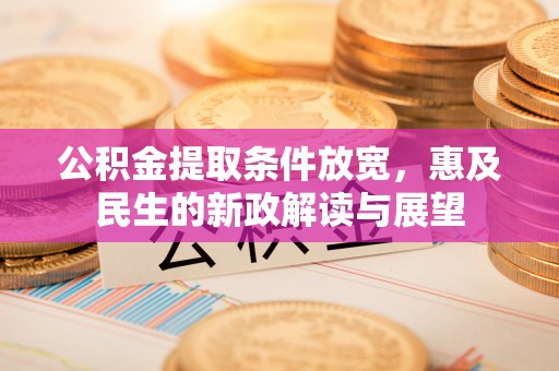 娄底公积金提取条件放宽，惠及民生的新政解读与展望
