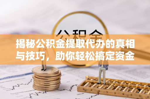 娄底揭秘公积金提取代办的真相与技巧，助你轻松搞定资金流动问题