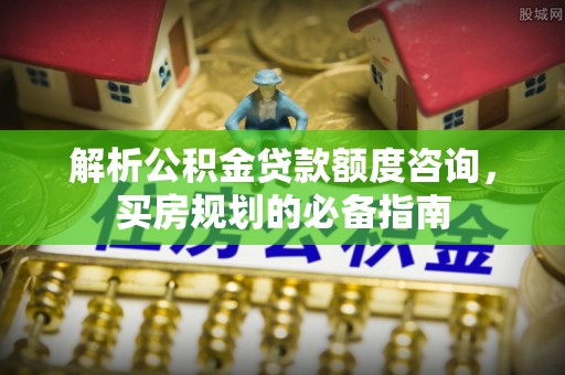 娄底解析公积金贷款额度咨询，买房规划的必备指南