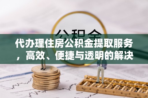 娄底代办理住房公积金提取服务，高效、便捷与透明的解决方案