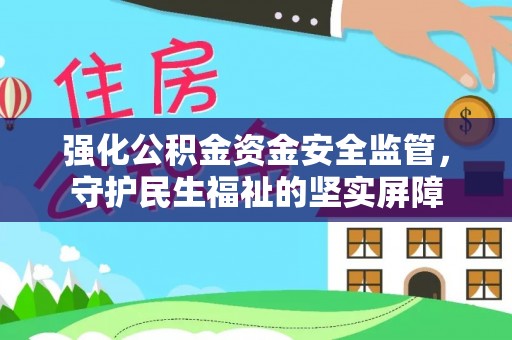 娄底强化公积金资金安全监管，守护民生福祉的坚实屏障