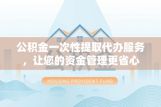 娄底公积金一次性提取代办服务，让您的资金管理更省心