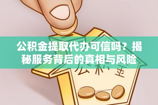 娄底公积金提取代办可信吗？揭秘服务背后的真相与风险