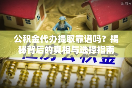 娄底公积金代办提取靠谱吗？揭秘背后的真相与选择指南