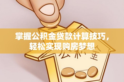 娄底掌握公积金贷款计算技巧，轻松实现购房梦想
