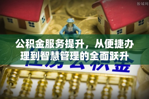 娄底公积金服务提升，从便捷办理到智慧管理的全面跃升