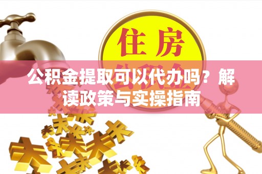 娄底公积金提取可以代办吗？解读政策与实操指南
