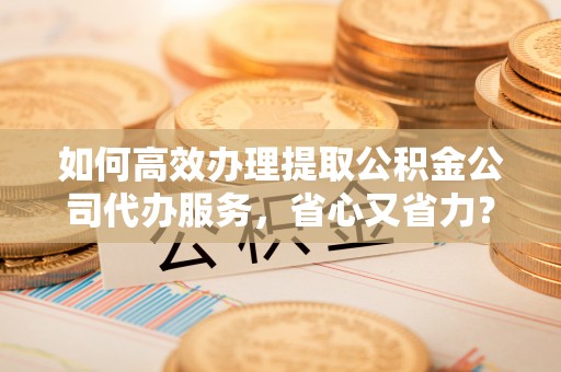 娄底如何高效办理提取公积金公司代办服务，省心又省力？