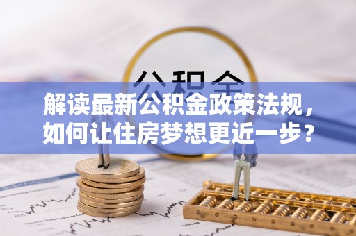 娄底解读最新公积金政策法规，如何让住房梦想更近一步？